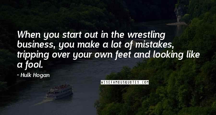 Hulk Hogan Quotes: When you start out in the wrestling business, you make a lot of mistakes, tripping over your own feet and looking like a fool.