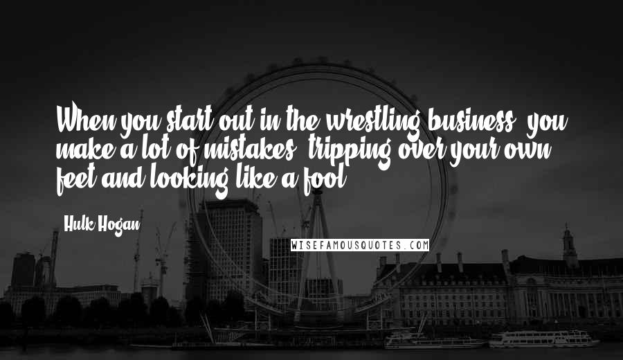 Hulk Hogan Quotes: When you start out in the wrestling business, you make a lot of mistakes, tripping over your own feet and looking like a fool.