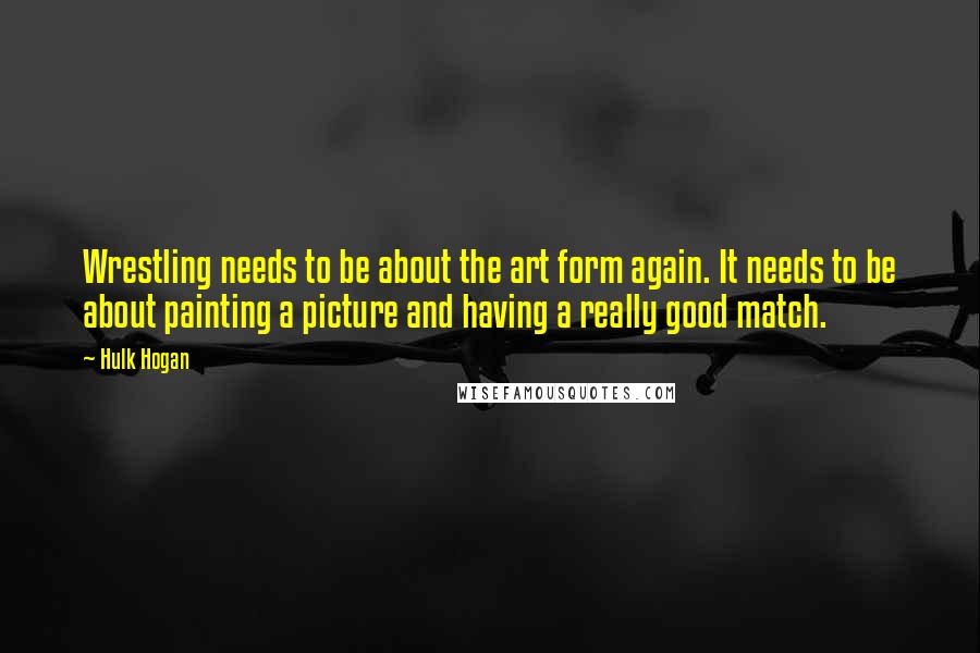 Hulk Hogan Quotes: Wrestling needs to be about the art form again. It needs to be about painting a picture and having a really good match.