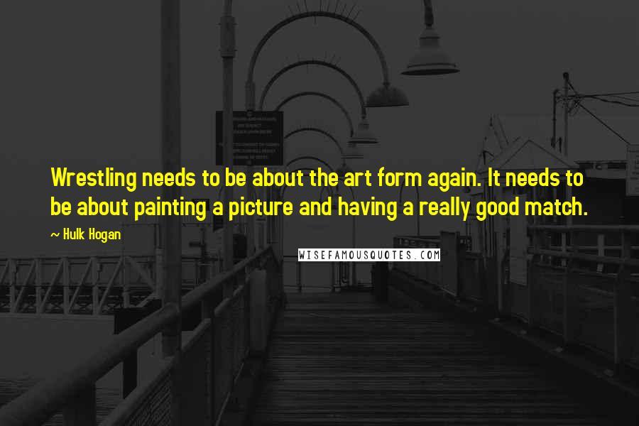Hulk Hogan Quotes: Wrestling needs to be about the art form again. It needs to be about painting a picture and having a really good match.