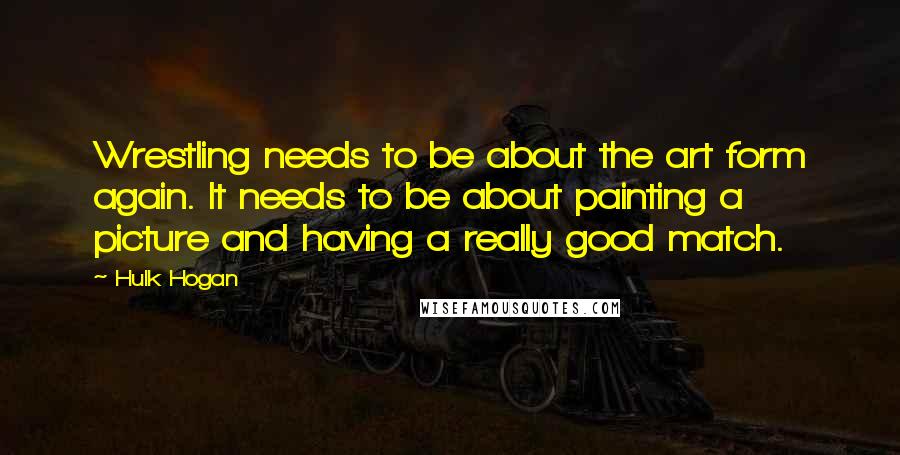 Hulk Hogan Quotes: Wrestling needs to be about the art form again. It needs to be about painting a picture and having a really good match.