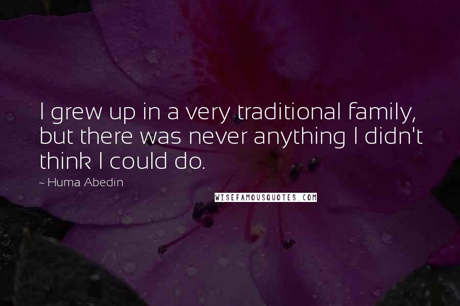 Huma Abedin Quotes: I grew up in a very traditional family, but there was never anything I didn't think I could do.