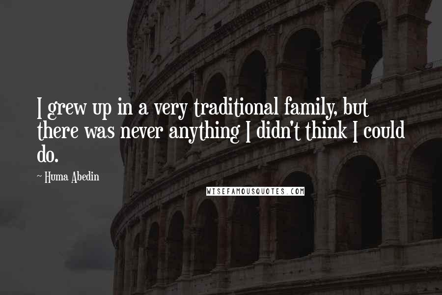 Huma Abedin Quotes: I grew up in a very traditional family, but there was never anything I didn't think I could do.