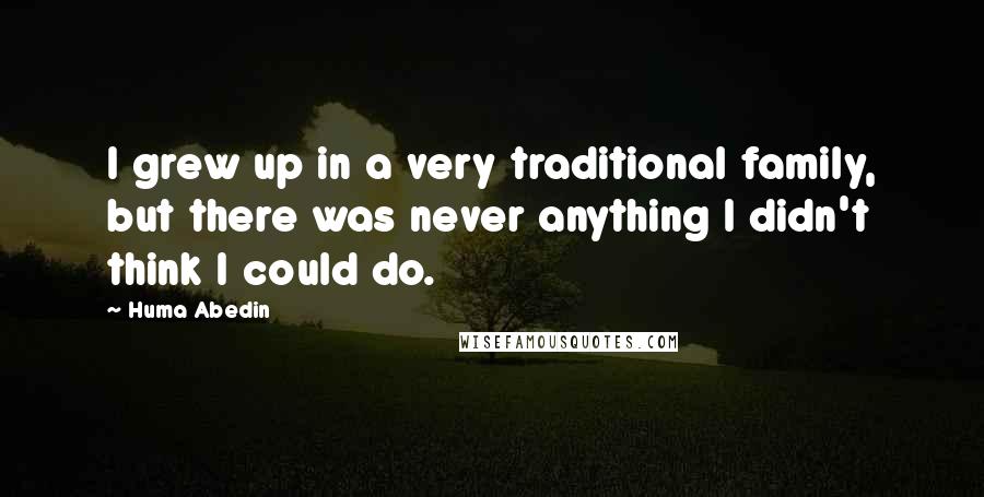 Huma Abedin Quotes: I grew up in a very traditional family, but there was never anything I didn't think I could do.