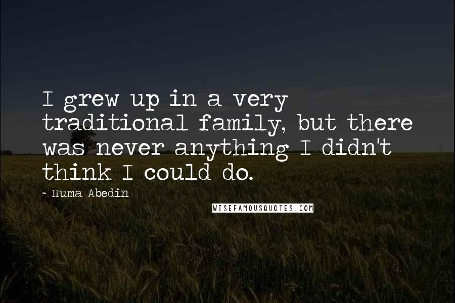 Huma Abedin Quotes: I grew up in a very traditional family, but there was never anything I didn't think I could do.