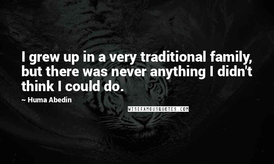 Huma Abedin Quotes: I grew up in a very traditional family, but there was never anything I didn't think I could do.