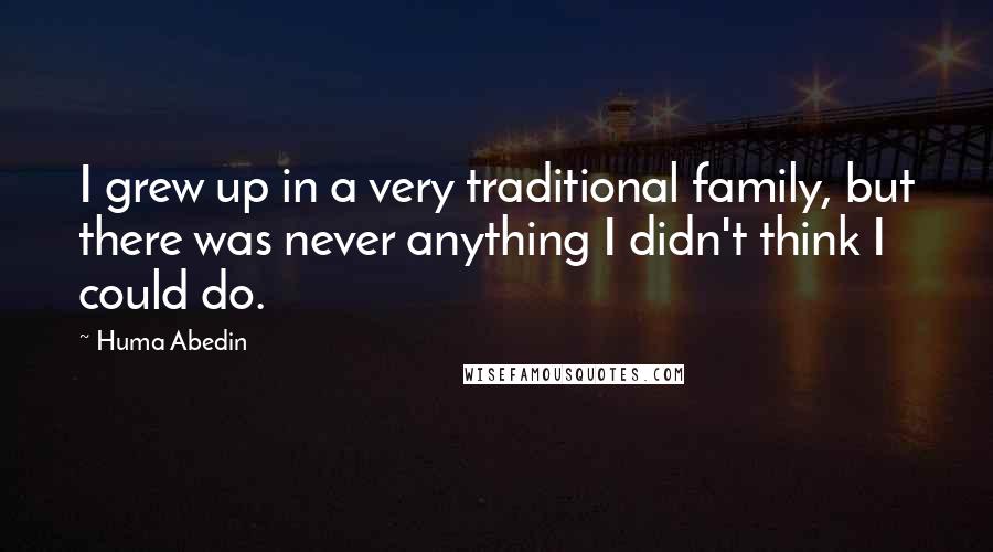 Huma Abedin Quotes: I grew up in a very traditional family, but there was never anything I didn't think I could do.