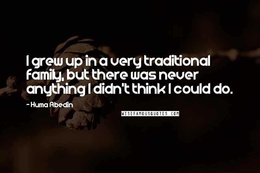 Huma Abedin Quotes: I grew up in a very traditional family, but there was never anything I didn't think I could do.