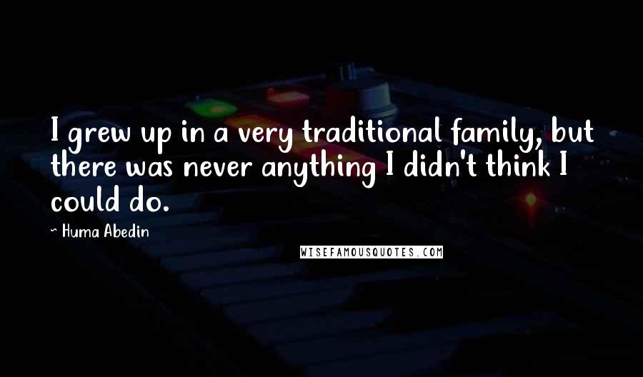 Huma Abedin Quotes: I grew up in a very traditional family, but there was never anything I didn't think I could do.