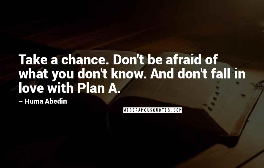 Huma Abedin Quotes: Take a chance. Don't be afraid of what you don't know. And don't fall in love with Plan A.