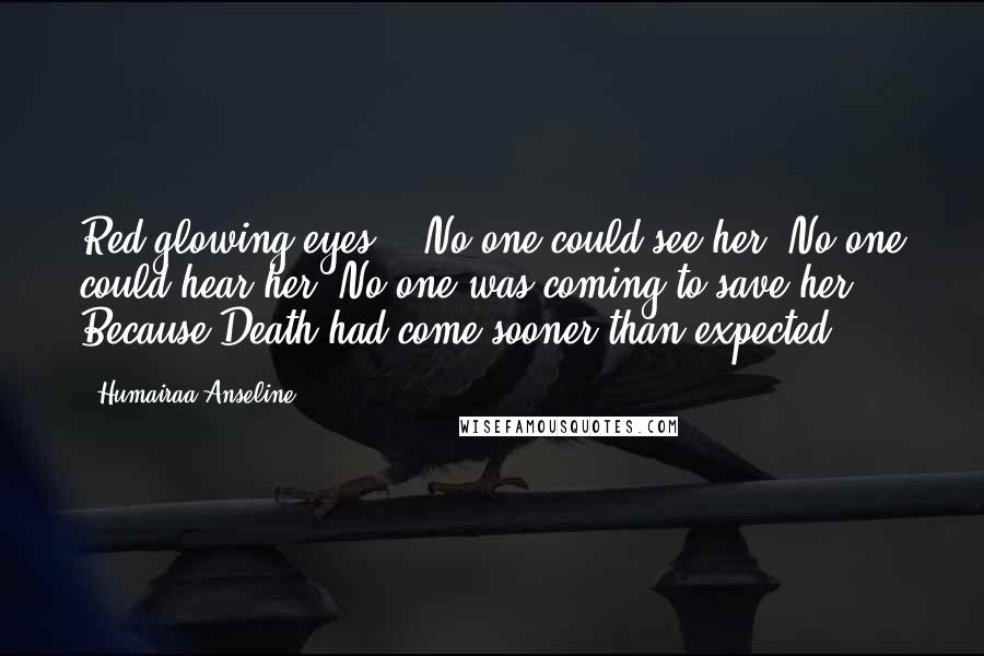 Humairaa Anseline Quotes: Red glowing eyes... No one could see her. No one could hear her. No one was coming to save her. Because Death had come sooner than expected.