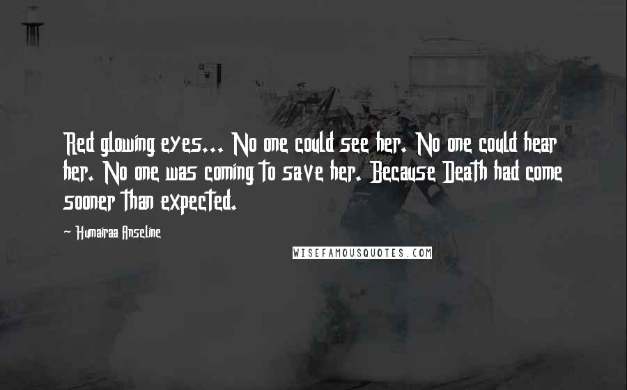 Humairaa Anseline Quotes: Red glowing eyes... No one could see her. No one could hear her. No one was coming to save her. Because Death had come sooner than expected.