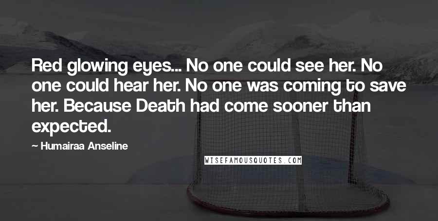 Humairaa Anseline Quotes: Red glowing eyes... No one could see her. No one could hear her. No one was coming to save her. Because Death had come sooner than expected.