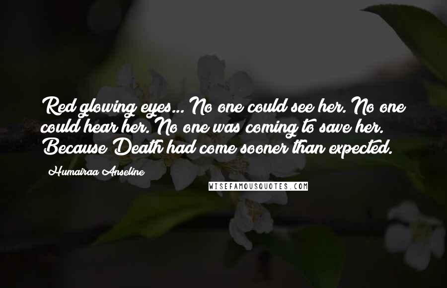 Humairaa Anseline Quotes: Red glowing eyes... No one could see her. No one could hear her. No one was coming to save her. Because Death had come sooner than expected.