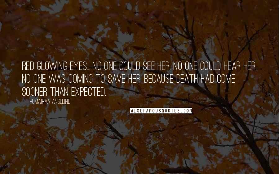 Humairaa Anseline Quotes: Red glowing eyes... No one could see her. No one could hear her. No one was coming to save her. Because Death had come sooner than expected.