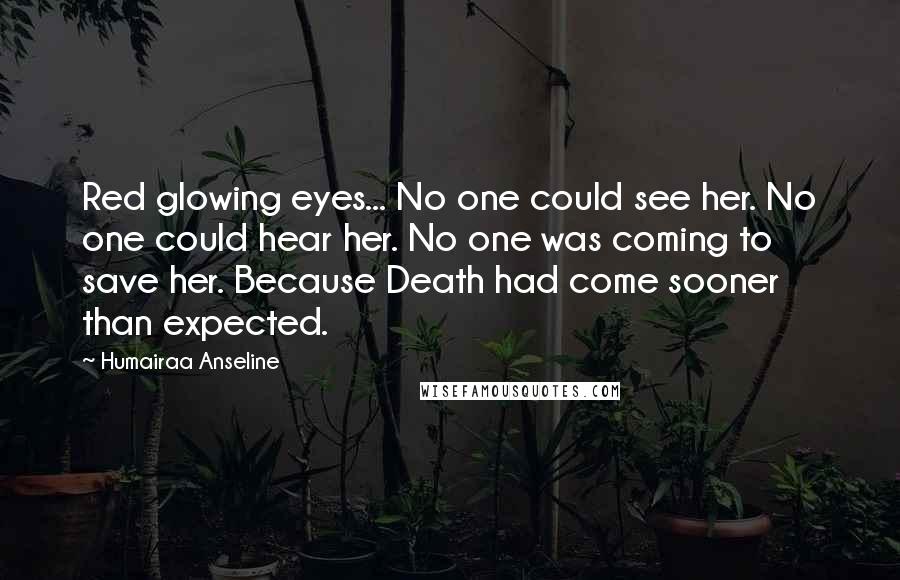 Humairaa Anseline Quotes: Red glowing eyes... No one could see her. No one could hear her. No one was coming to save her. Because Death had come sooner than expected.