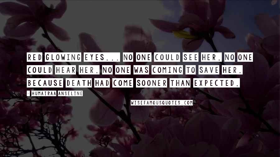 Humairaa Anseline Quotes: Red glowing eyes... No one could see her. No one could hear her. No one was coming to save her. Because Death had come sooner than expected.