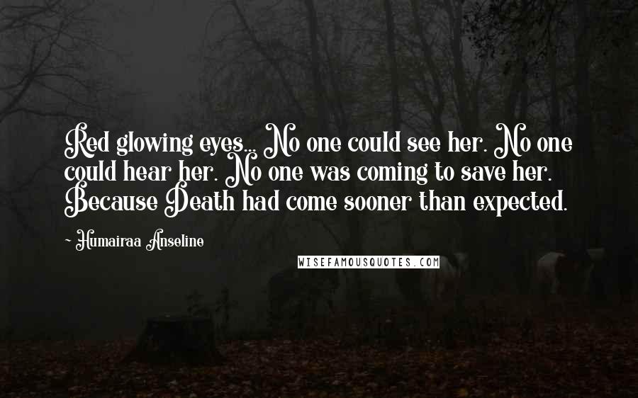 Humairaa Anseline Quotes: Red glowing eyes... No one could see her. No one could hear her. No one was coming to save her. Because Death had come sooner than expected.