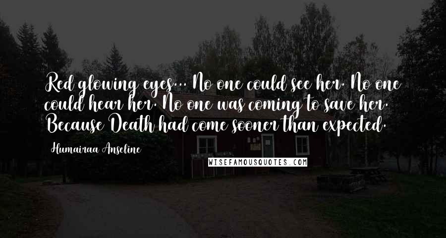 Humairaa Anseline Quotes: Red glowing eyes... No one could see her. No one could hear her. No one was coming to save her. Because Death had come sooner than expected.