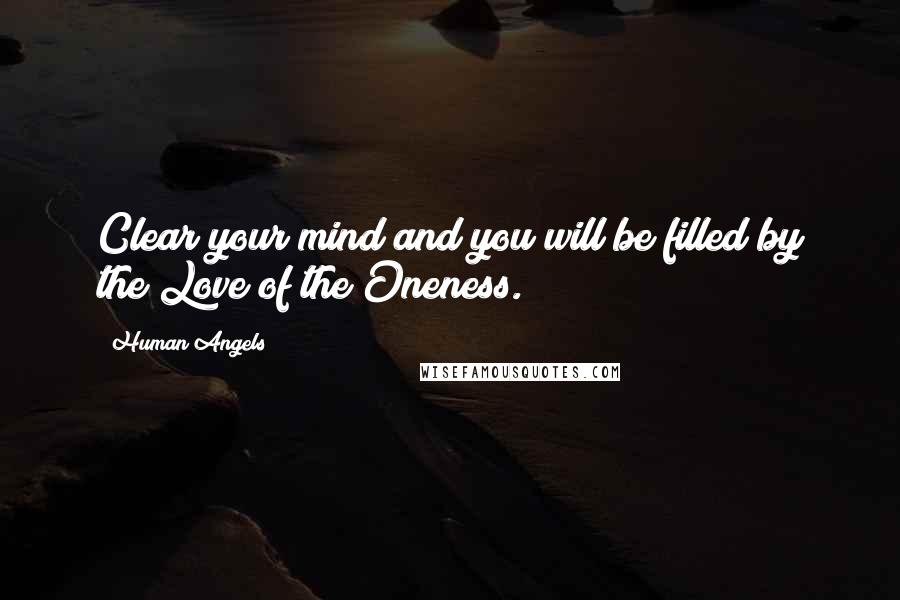 Human Angels Quotes: Clear your mind and you will be filled by the Love of the Oneness.