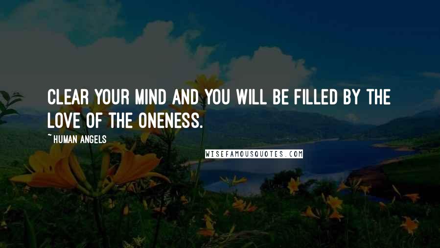 Human Angels Quotes: Clear your mind and you will be filled by the Love of the Oneness.