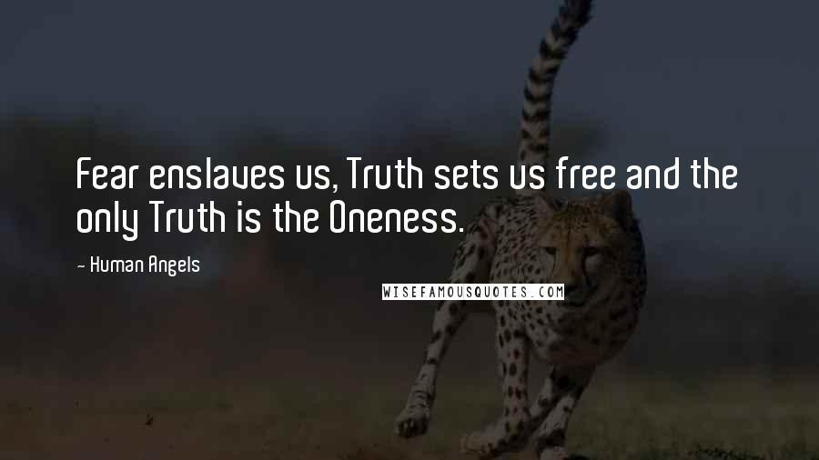 Human Angels Quotes: Fear enslaves us, Truth sets us free and the only Truth is the Oneness.