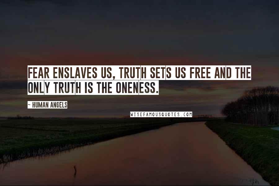 Human Angels Quotes: Fear enslaves us, Truth sets us free and the only Truth is the Oneness.