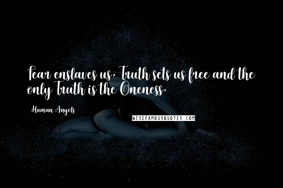 Human Angels Quotes: Fear enslaves us, Truth sets us free and the only Truth is the Oneness.