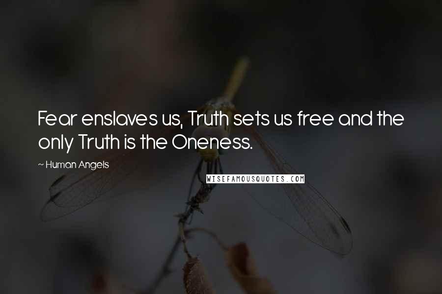 Human Angels Quotes: Fear enslaves us, Truth sets us free and the only Truth is the Oneness.