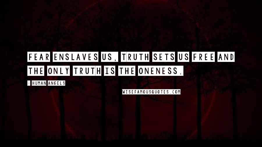 Human Angels Quotes: Fear enslaves us, Truth sets us free and the only Truth is the Oneness.