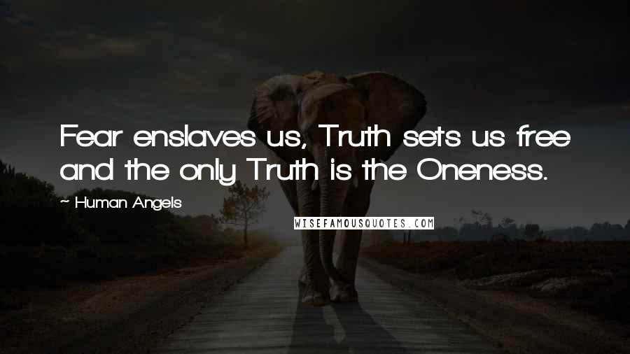 Human Angels Quotes: Fear enslaves us, Truth sets us free and the only Truth is the Oneness.