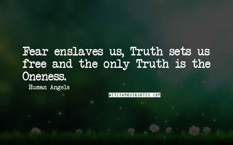 Human Angels Quotes: Fear enslaves us, Truth sets us free and the only Truth is the Oneness.