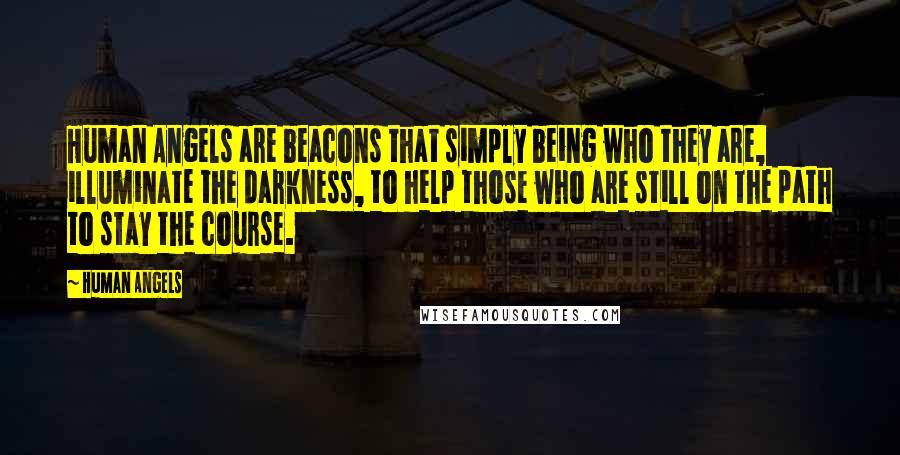 Human Angels Quotes: Human Angels are beacons that simply being who they are, illuminate the darkness, to help those who are still on the path to stay the course.