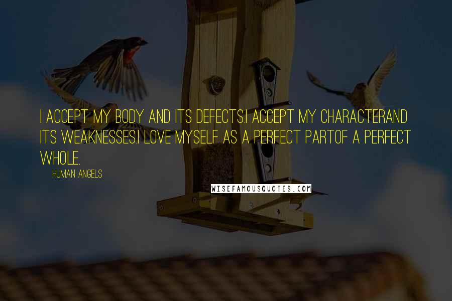 Human Angels Quotes: I accept my body and its defects.I accept my characterand its weaknesses.I love myself as a perfect partof a perfect Whole.