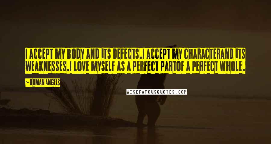 Human Angels Quotes: I accept my body and its defects.I accept my characterand its weaknesses.I love myself as a perfect partof a perfect Whole.