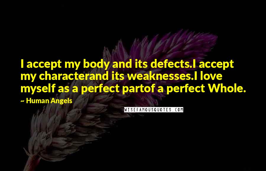 Human Angels Quotes: I accept my body and its defects.I accept my characterand its weaknesses.I love myself as a perfect partof a perfect Whole.