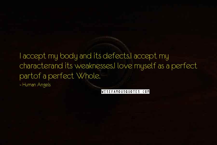 Human Angels Quotes: I accept my body and its defects.I accept my characterand its weaknesses.I love myself as a perfect partof a perfect Whole.