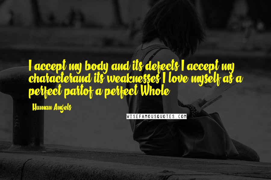Human Angels Quotes: I accept my body and its defects.I accept my characterand its weaknesses.I love myself as a perfect partof a perfect Whole.