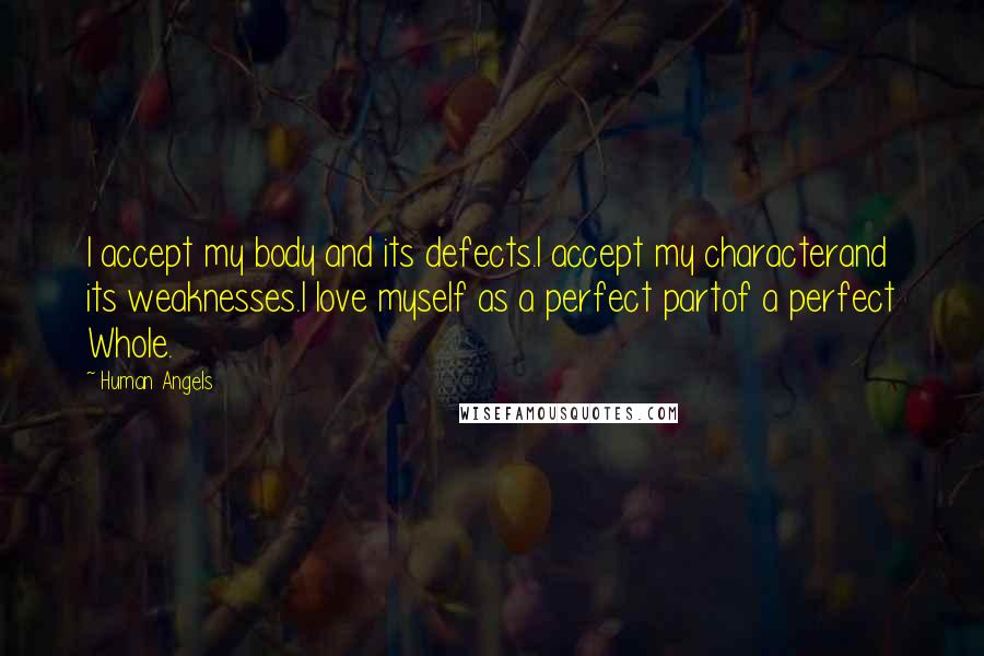 Human Angels Quotes: I accept my body and its defects.I accept my characterand its weaknesses.I love myself as a perfect partof a perfect Whole.