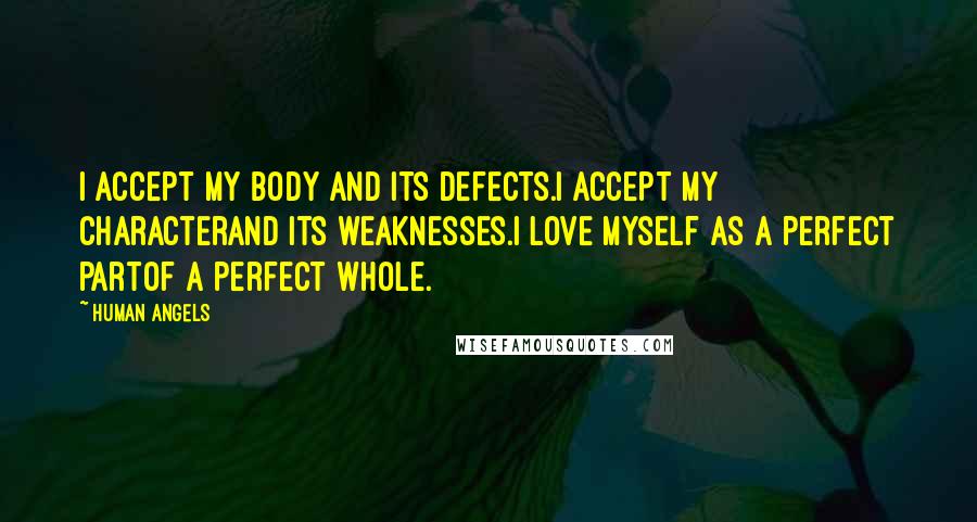 Human Angels Quotes: I accept my body and its defects.I accept my characterand its weaknesses.I love myself as a perfect partof a perfect Whole.