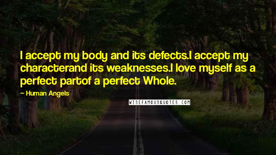 Human Angels Quotes: I accept my body and its defects.I accept my characterand its weaknesses.I love myself as a perfect partof a perfect Whole.