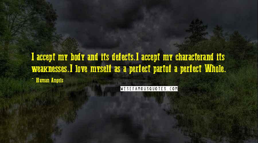 Human Angels Quotes: I accept my body and its defects.I accept my characterand its weaknesses.I love myself as a perfect partof a perfect Whole.