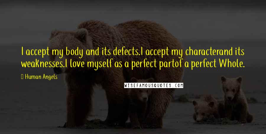 Human Angels Quotes: I accept my body and its defects.I accept my characterand its weaknesses.I love myself as a perfect partof a perfect Whole.