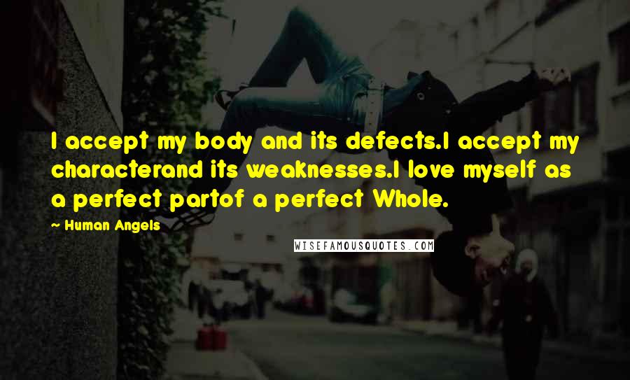 Human Angels Quotes: I accept my body and its defects.I accept my characterand its weaknesses.I love myself as a perfect partof a perfect Whole.