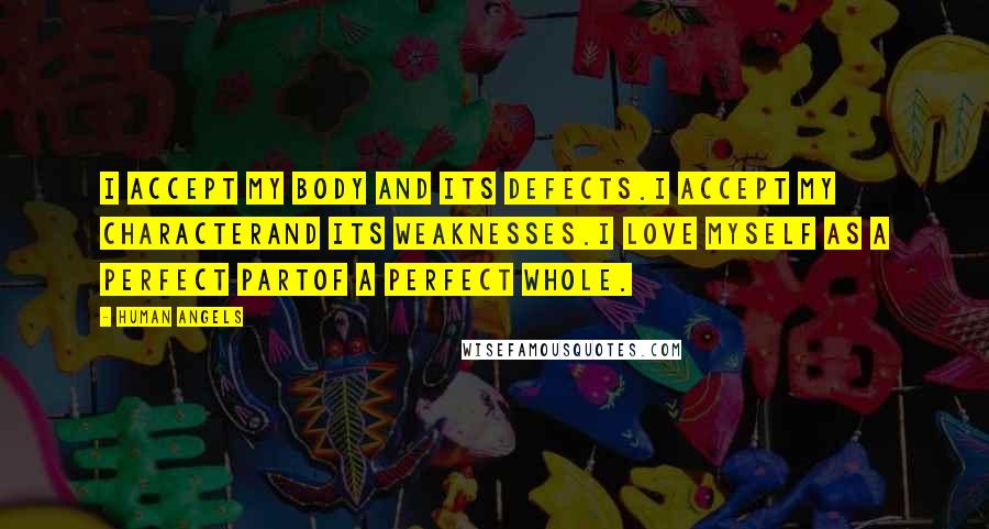 Human Angels Quotes: I accept my body and its defects.I accept my characterand its weaknesses.I love myself as a perfect partof a perfect Whole.