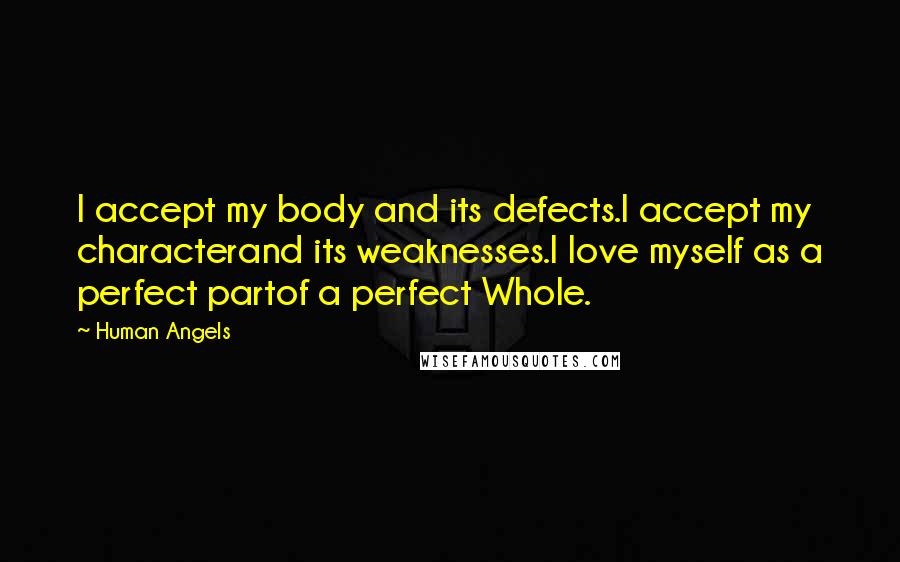 Human Angels Quotes: I accept my body and its defects.I accept my characterand its weaknesses.I love myself as a perfect partof a perfect Whole.