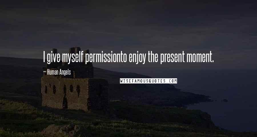 Human Angels Quotes: I give myself permissionto enjoy the present moment.