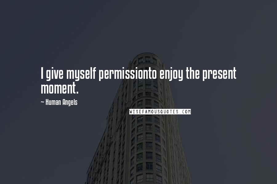 Human Angels Quotes: I give myself permissionto enjoy the present moment.