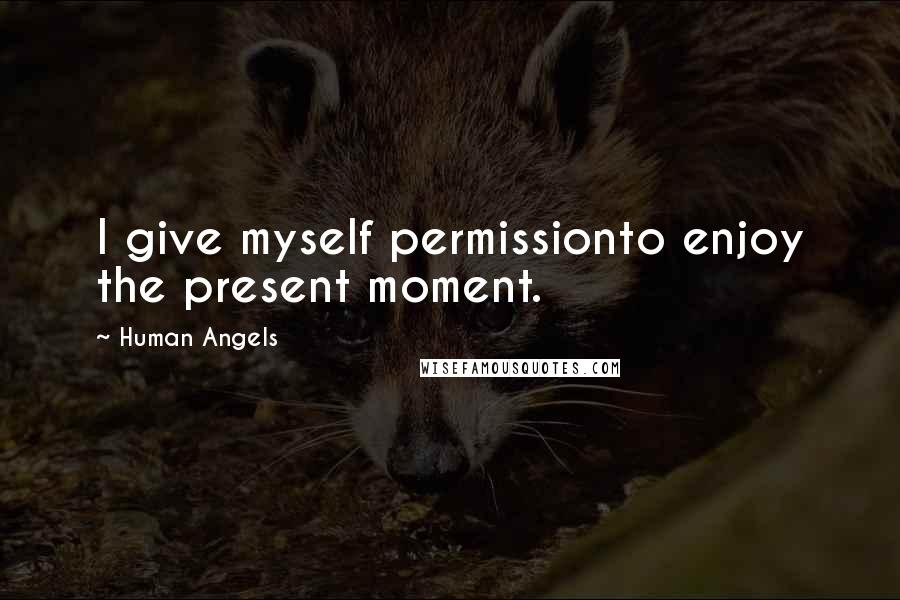 Human Angels Quotes: I give myself permissionto enjoy the present moment.