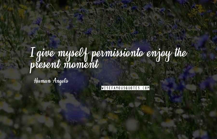 Human Angels Quotes: I give myself permissionto enjoy the present moment.